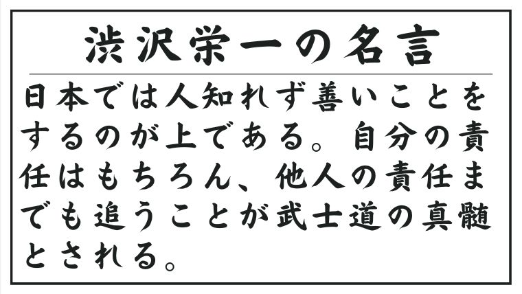 渋沢栄一の名言：日本では人知れず善いことをするのが上である。自分の責任はもちろん、他人の責任までも追うことが武士道の真髄とされる。