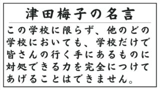 津田梅子の名言：この学校に限らず、他のどの学校においても、学校だけで皆さんの行く手にあるものに対処できる力を完全につけてあげることはできません。