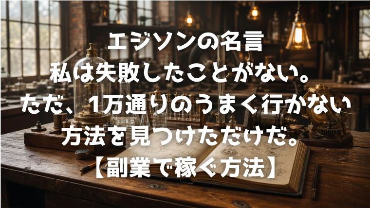 エジソンの名言：私は失敗したことがない。ただ、1万通りのうまく行かない方法を見つけただけだ。【副業で稼ぐ方法】