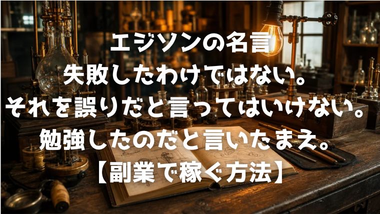 エジソンの名言：失敗したわけではない。それを誤りだと言ってはいけない。勉強したのだと言いたまえ。【副業で稼ぐ方法】