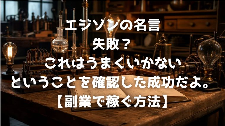 エジソンの名言：失敗？これはうまくいかないということを確認した成功だよ。【副業で稼ぐ方法】
