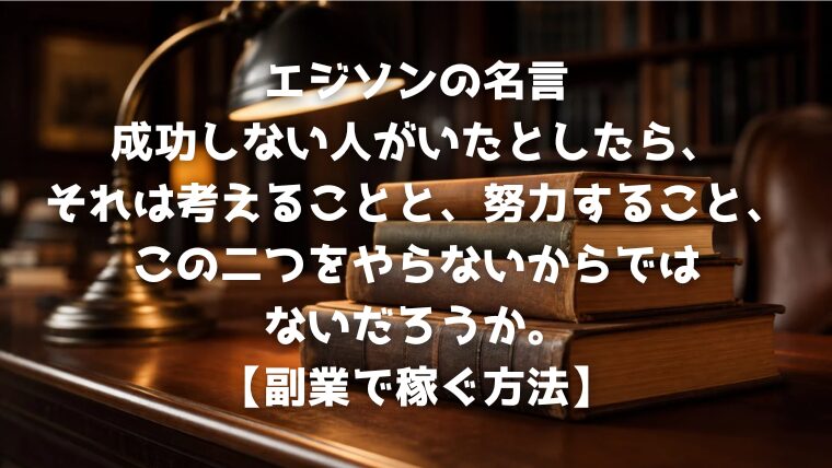 エジソンの名言：成功しない人がいたとしたら、それは考えることと、努力すること、この二つをやらないからではないだろうか。【副業で稼ぐ方法】