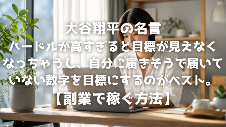 大谷翔平の名言：ハードルが高すぎると目標が見えなくなっちゃうし、自分に届きそうで届いていない数字を目標にするのがベスト。【副業で稼ぐ方法】