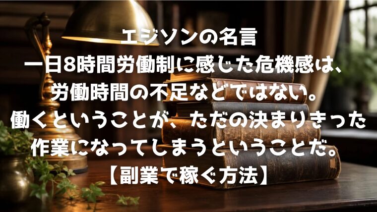 エジソンの名言：一日8時間労働制に感じた危機感は、労働時間の不足などではない。働くということが、ただの決まりきった作業になってしまうということだ。【副業で稼ぐ方法】