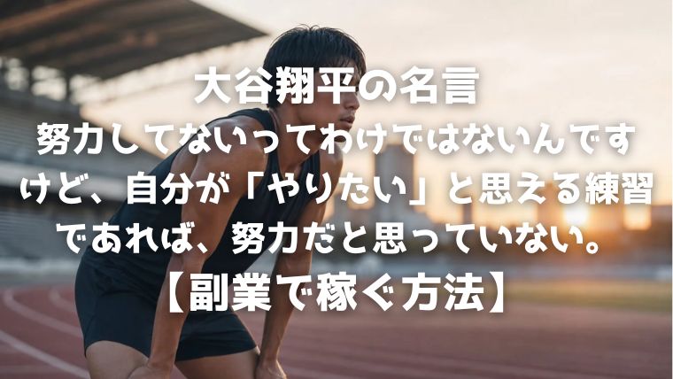 大谷翔平の名言：努力してないってわけではないんですけど、自分が「やりたい」と思える練習であれば、努力だと思っていない。【副業で稼ぐ方法】
