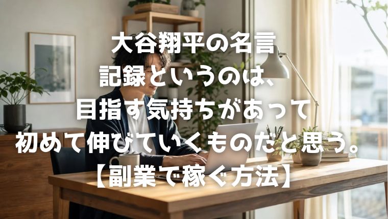 大谷翔平の名言：記録というのは、目指す気持ちがあって初めて伸びていくものだと思う。【副業で稼ぐ方法】