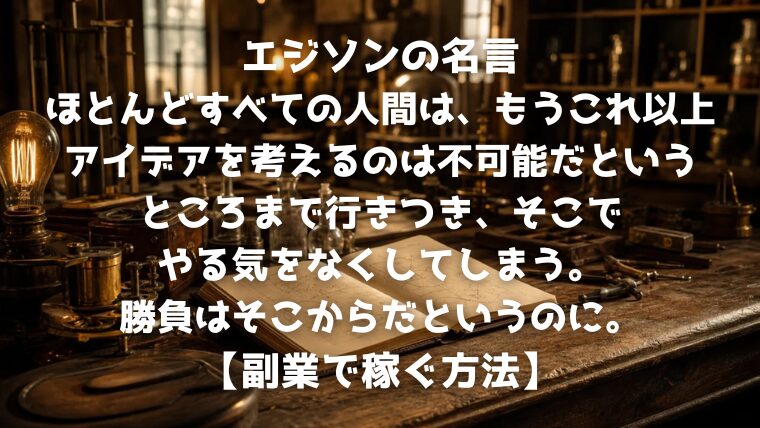 エジソンの名言：ほとんどすべての人間は、もうこれ以上アイデアを考えるのは不可能だというところまで行きつき、そこでやる気をなくしてしまう。勝負はそこからだというのに。【副業で稼ぐ方法】